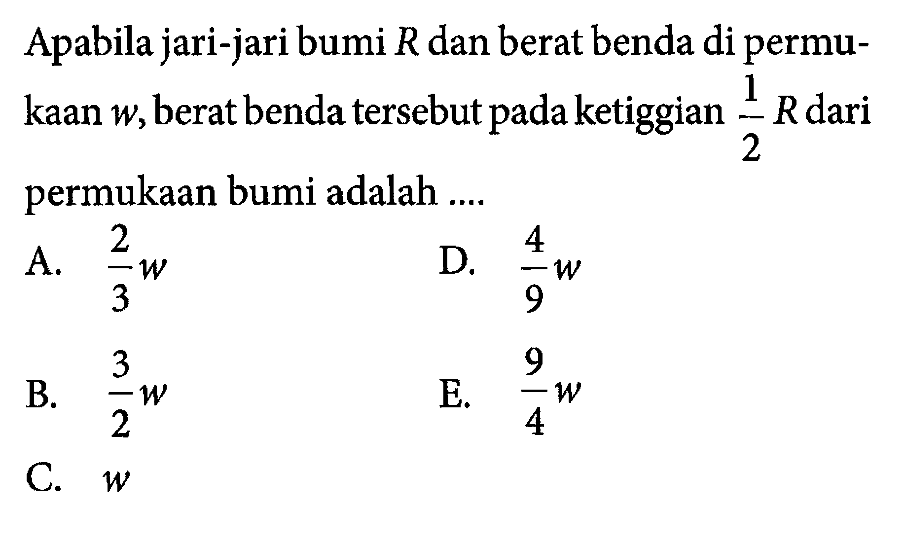 Apabila jari-jari bumi R dan berat benda di permukaan w, berat benda tersebut pada ketiggian 1/2 R dari permukaan bumi adalah ....