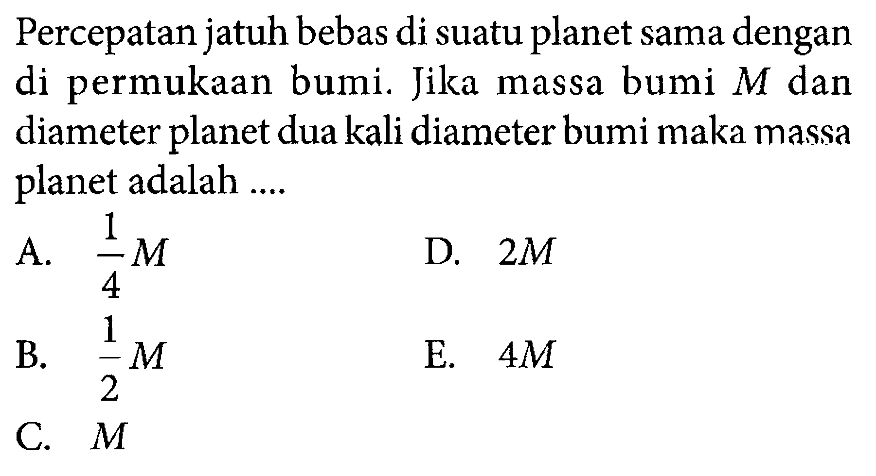 Percepatan jatuh bebas di suatu planet sama dengan di permukaan bumi. Jika massa bumi M dan diameter planet dua kali diameter bumi maka massa planet adalah ....