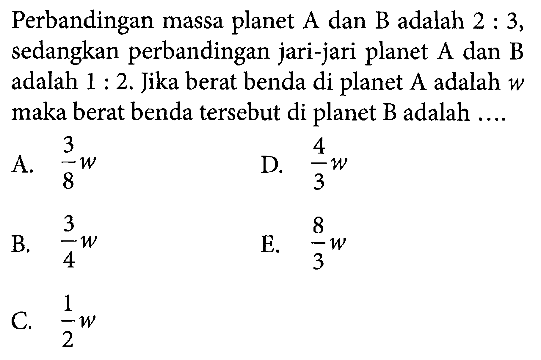 Perbandingan massa planet A dan B adalah 2:3, sedangkan perbandingan jari-jari planet A dan B adalah 1:2. Jika berat benda di planet A adalah w maka berat benda tersebut di planet B adalah...  