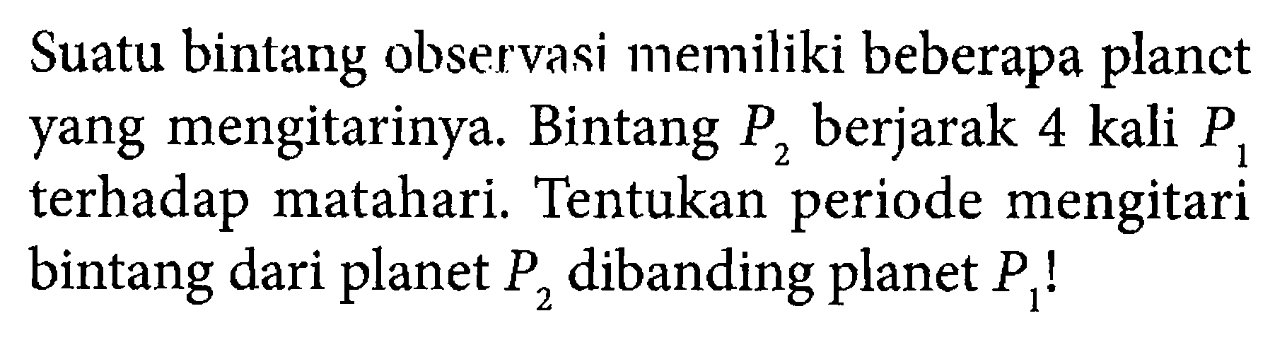 Suatu bintang observasi memiliki beberapa planct yang mengitarinya. Bintang P2 berjarak 4 kali P1 terhadap matahari. Tentukan periode mengitari bintang dari planet P2 dibanding planet P1 ! 