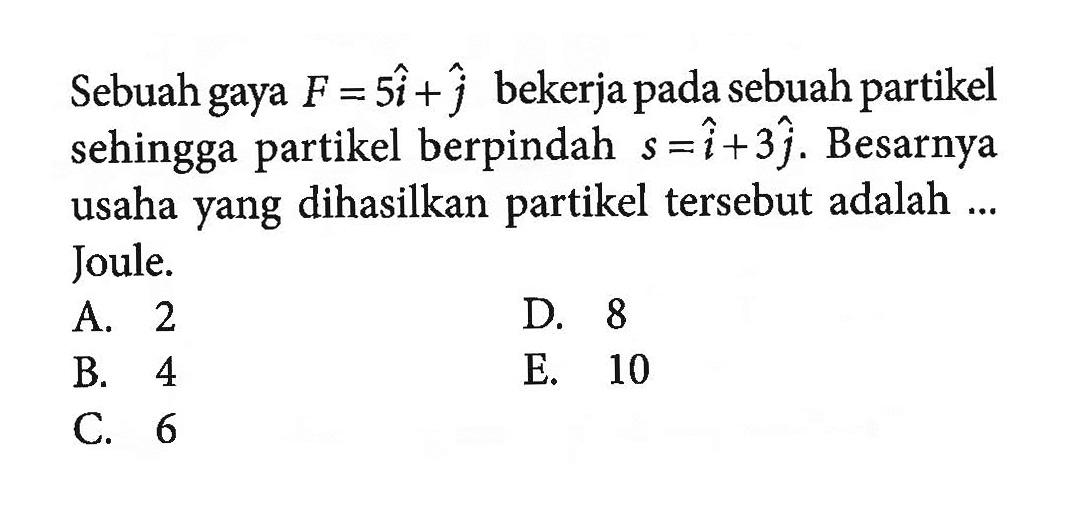 Sebuah gaya F=5i+j bekerja pada sebuah partikel sehingga partikel berpindah s=i+3j. Besarnya usaha yang dihasilkan partikel tersebut adalah ... Joule.