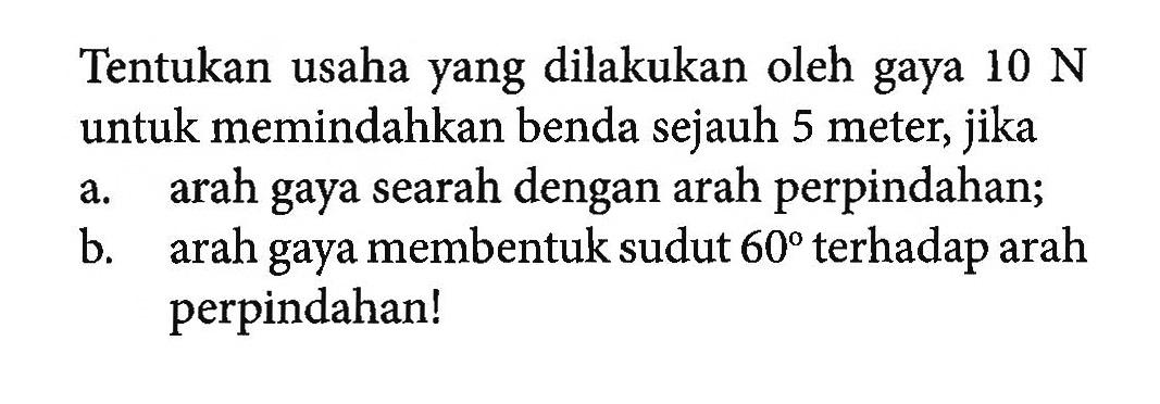 Tentukan usaha yang dilakukan oleh gaya 10 N untuk memindahkan benda sejauh 5 meter, jikaa. arah gaya searah dengan arah perpindahan;b. arah gaya membentuk sudut 60 terhadap arah perpindahan!