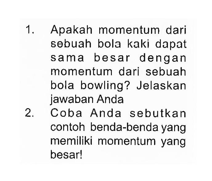 1. Apakah momentum dari sobuah bola kaki dapat sama besar dengan momentum dari sebuah bola bowling? Jelaskan jawaban Anda
2. Coba Anda sebutkan contoh benda-benda yang memiliki momentum yang besar! 