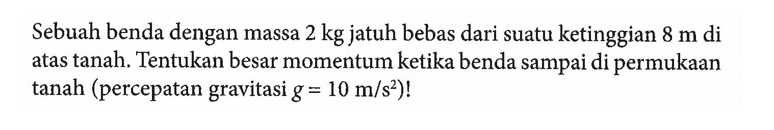 Sebuah benda dengan massa 2 kg jatuh bebas dari suatu ketinggian 8 m di atas tanah. Tentukan besar momentum ketika benda sampai di permukaan tanah (percepatan gravitasi g=10 m/s^2)! 