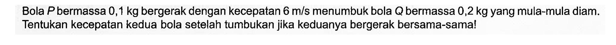 Bola  P  bermassa  0,1 kg  bergerak dengan kecepatan  6 m / s  menumbuk bola  Q  bermassa  0,2 kg  yang mula-mula diam. Tentukan kecepatan kedua bola setelah tumbukan jika keduanya bergerak bersama-sama!