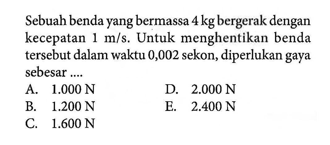 Sebuah benda yang bermassa 4 kg bergerak dengan kecepatan 1 m/s. Untuk menghentikan benda tersebut dalam waktu 0,002 sekon, diperlukan gaya sebesar ....