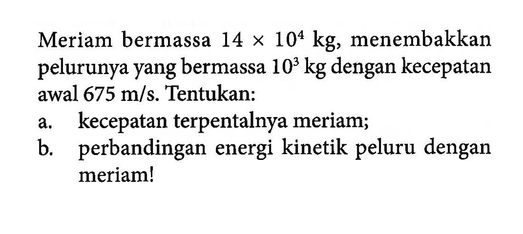 Meriam bermassa  14 x 10^4 kg , menembakkan pelurunya yang bermassa  10^3 kg  dengan kecepatan awal  675 m / s . Tentukan:a. kecepatan terpentalnya meriam;b. perbandingan energi kinetik peluru dengan meriam!