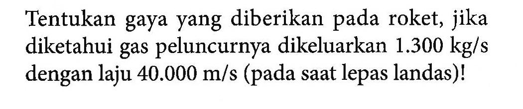 Tentukan gaya yang diberikan pada roket, jika diketahui gas peluncurnya dikeluarkan 1.300 kg/s  dengan laju  40.000 m/s (pada saat lepas landas)!