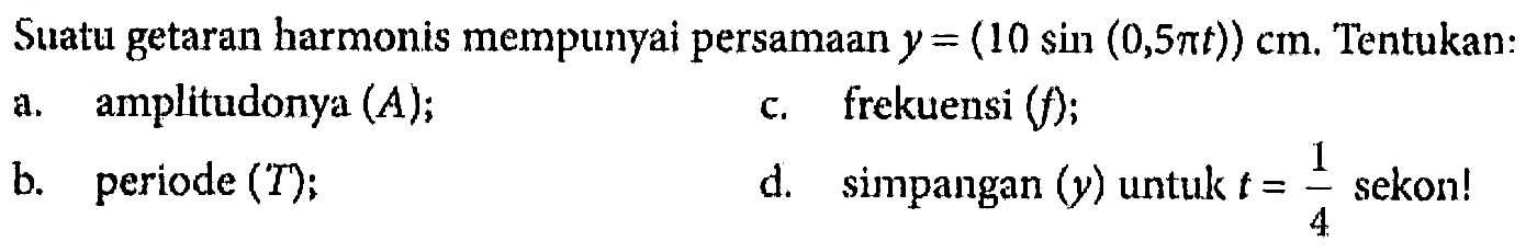 Suatu getaran harmonis mempunyai persamaan y=(10 sin (0,5 pi t)) cm. Tentukan:a. amplitudonya (A); b. periode (T); c. frekuensi (f); d. simpangan (y) untuk t=1/4 sekon!