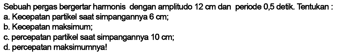 Sebuah pergas bergertar hamonis dengan amplitudo  12 cm  dan periode 0,5 detik. Tentukan :a. Kecepatan partikel saat simpangannya  6 cm ;b. Kecepatan maksimum;c. percepatan partikel saat simpangannya  10 cm ;d. percepatan maksimumnya!