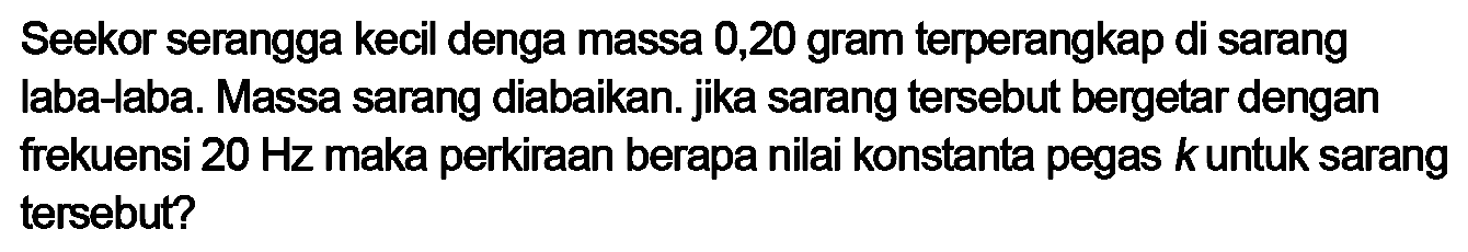 Seekor serangga kecil denga massa 0,20 gram terperangkap di sarang laba-laba. Massa sarang diabaikan. jika sarang tersebut bergetar dengan frekuensi  20 Hz  maka perkiraan berapa nilai konstanta pegas  k  untuk sarang tersebut?