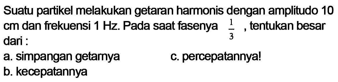 Suatu partikel melakukan getaran harmonis dengan amplitudo 10 cm dan frekuensi 1 Hz. Pada saat fasenya 1/3, tentukan besar dari : a. simpangan getarnya b. kecepatannya c. percepatannya!