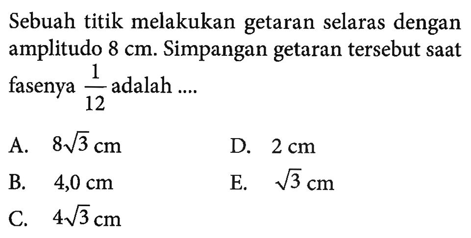 Sebuah titik melakukan getaran selaras dengan amplitudo 8 cm.Simpangan getaran tersebut saat fasenya (1/12) adalah  .... 