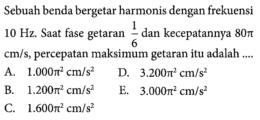 Sebuah benda bergetar harmonis dengan frekuensi  10 Hz .  Saat fase getaran  1/6  dan kecepatannya  80 pi   cm/s , percepatan maksimum getaran itu adalah  ... 