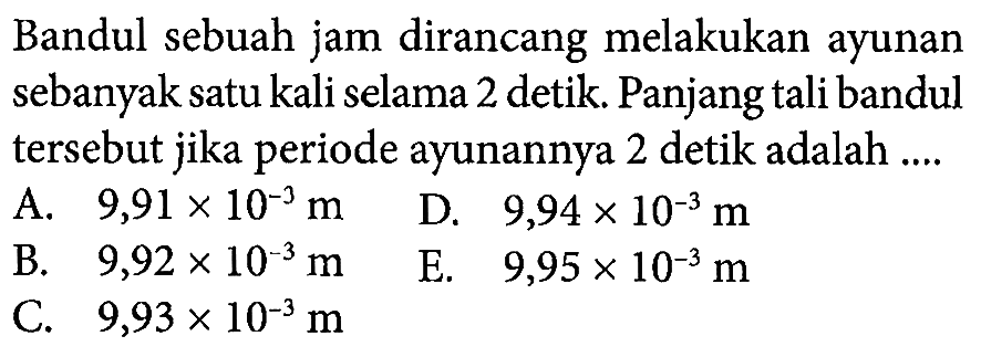 Bandul sebuah jam dirancang melakukan ayunan sebanyak satu kali selama 2 detik. Panjang tali bandul tersebut jika periode ayunannya 2 detik adalah .... 