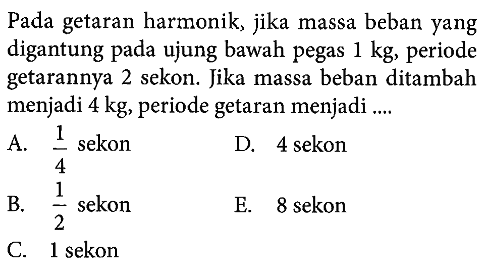 Pada getaran harmonik, jika massa beban yang digantung pada ujung bawah pegas 1 kg, periode getarannya 2 sekon. Jika massa beban ditambah menjadi 4 kg, periode getaran menjadi ...