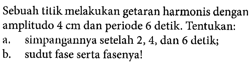 Sebuah titik melakukan getaran harmonis dengan amplitudo  4 cm  dan periode 6 detik. Tentukan:a. simpangannya setelah 2, 4, dan 6 detik;b. sudut fase serta fasenya!