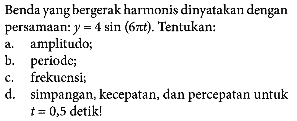 Benda yang bergerak harmonis dinyatakan dengan persamaan: y=4 sin (6 pi t). Tentukan:a. amplitudo;b. periode;c. frekuensi;d. simpangan, kecepatan, dan percepatan untuk  t=0,5  detik!