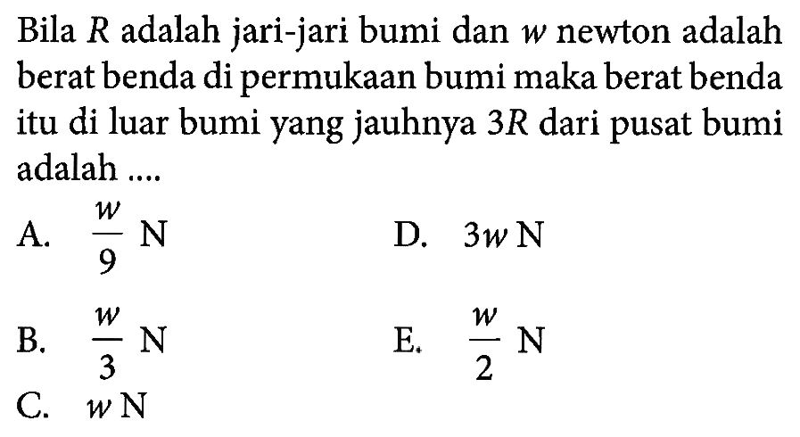 Bila R adalah jari-jari bumi dan w newton adalah berat benda di permukaan bumi maka berat benda itu di luar bumi yang jauhnya 3 R dari pusat bumi adalah ....