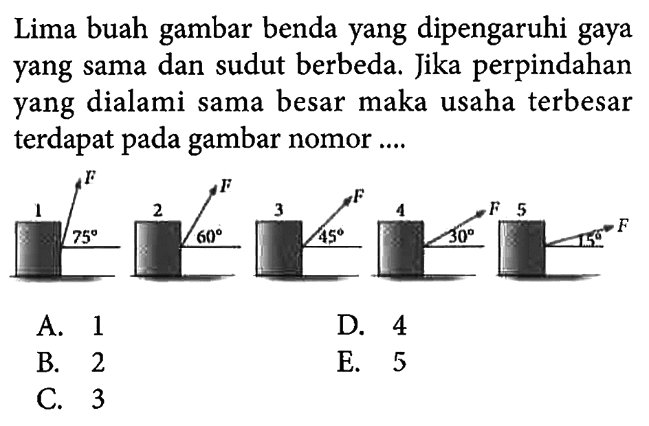 Lima buah gambar benda yang dipengaruhi gaya yang sama dan sudut berbeda. Jika perpindahan yang dialami sama besar maka usaha terbesar terdapat pada gambar nomor.... 1 2 3 4 5 75 60 45 30 15