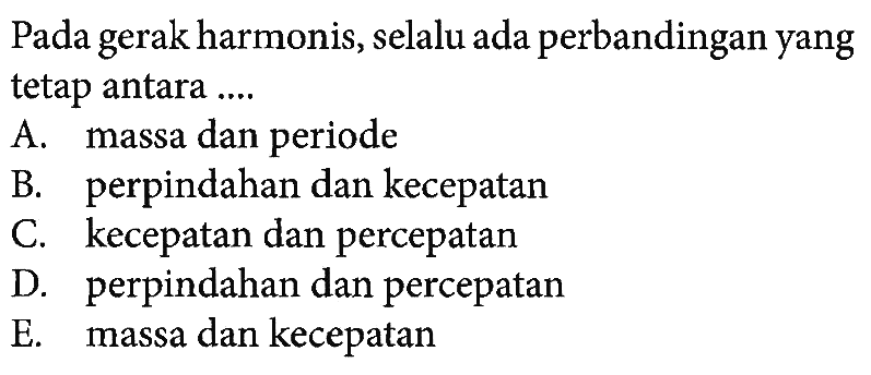 Pada gerak harmonis, selalu ada perbandingan yang tetap antara ....A. massa dan periode
B. perpindahan dan kecepatan
C. kecepatan dan percepatan
D. perpindahan dan percepatan
E. massa dan kecepatan