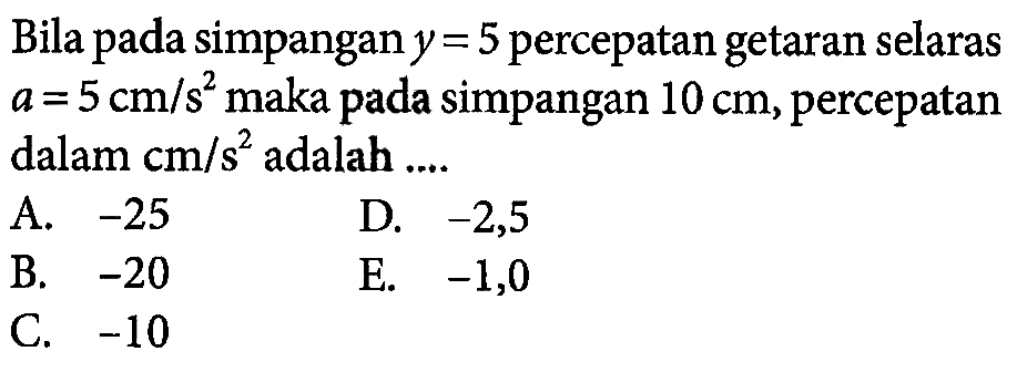 Bila pada simpangan  y=5  percepatan getaran selaras  a=5 cm / s^2  maka pada simpangan  10 cm , percepatan dalam  cm / s^2  adalah ....