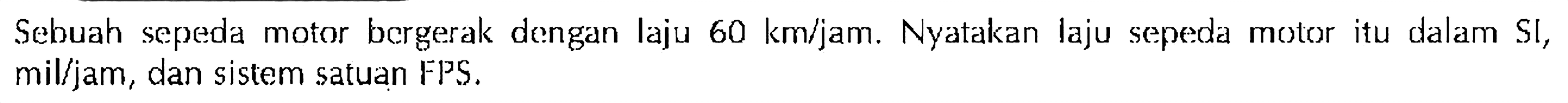 Sebuah sepeda motor bergerak dengan laju 60 km/jam. Nyatakan laju sepeda motor itu dalam SI, mil/jam, dan sistem satuan FPS.