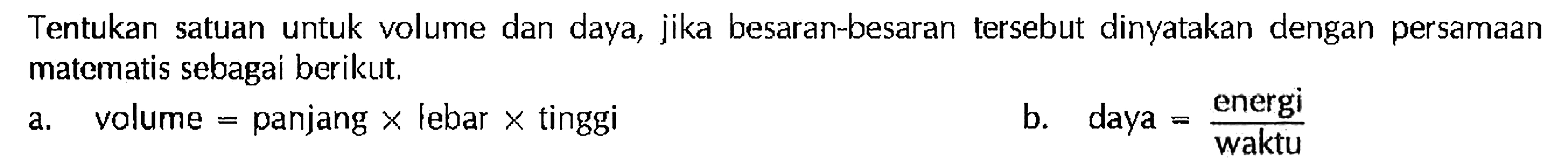 Tentukan satuan untuk volume dan daya, jika besaran-besaran tersebut dinyatakan dengan persamaan matematis sebagai berikut. 
a. volume = panjang x lebar x tinggi 
b. daya = energi/waktu