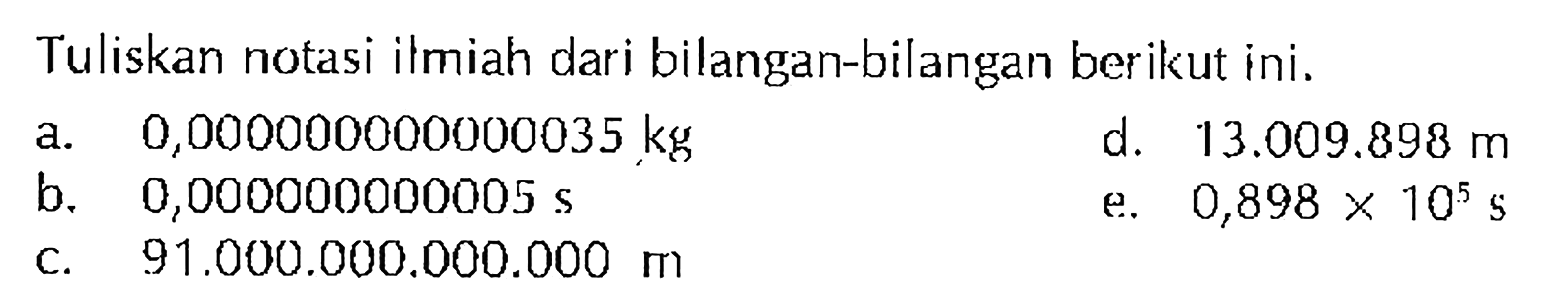 Tuliskan notasi ilmiah dari bilangan-bilangan berikut ini. a 0,000000000000035 kg d. 13.009.898 m b. 0,000000000005 s e 0,898 x 10^5 s C. 91.000.000.000.000 m