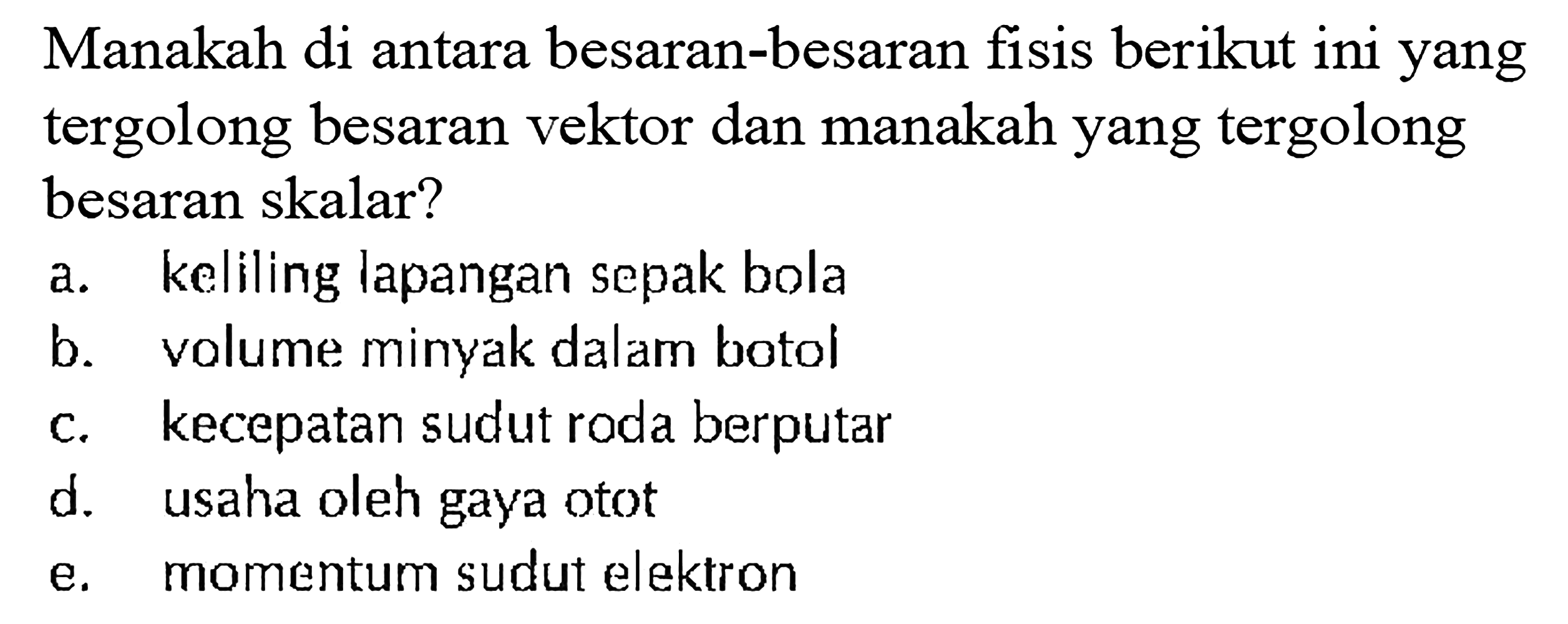 Manakah di antara besaran-besaran fisis berikut ini yang tergolong besaran vektor dan manakah yang tergolong besaran skalar? a. keliling lapangan sepak bola b. volume minyak dalam botol c. kecepatan sudut roda berputar d. usaha oleh gaya otot e. momentum sudut elektron