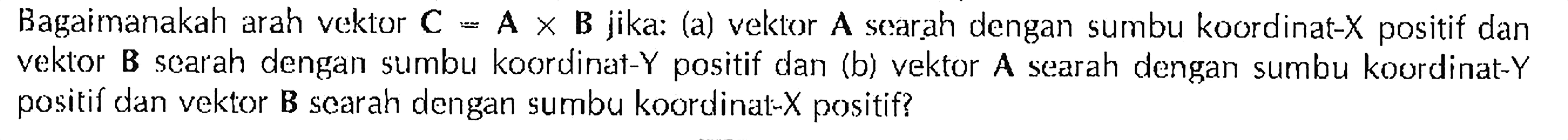 Bagaimanakah arah vektor C = A x B jika: (a) vektor A searah dengan sumbu koordinat-X positif dan vektor B searah dengan sumbu koordinat-Y positif dan (b) vektor A searah dengan sumbu koordinat-Y positif dan vektor B searah dengan sumbu koordinati-X positif?