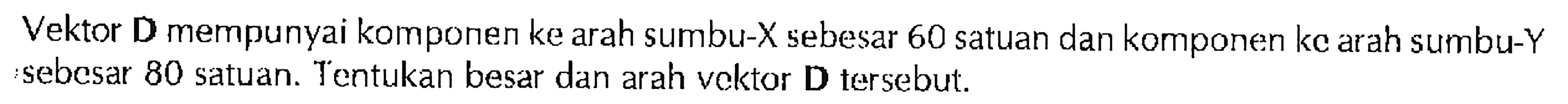 Vektor D mempunyai komponen ke arah sumbu-X sebesar 60 satuan dan komponen ke arah sumbu-Y sebesar 80 satuan. Tentukan besar dan arah vektor D tersebut.