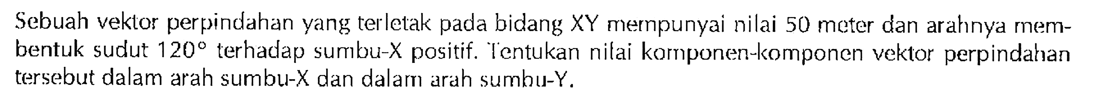 Sebuah vektor perpindahan yang terletak pada bidang XY merpunyai nilai 50 meter dan arahnya membentuk sudut 120 terhadap sumbu-X positif. Tentukan nilai komponen-komponen vektor perpindahan tersebut dalam arah sumbu-X dan dalam arah sumhu-Y.