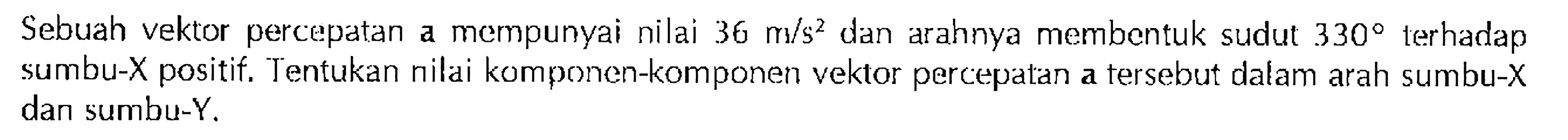 Sebuah vektor percepatan a mempunyai nilai 36 m/s^2 dan arahnya membentuk sudut 330 terhadap sumbu-X positif. Tentukan nilai komponen-komponen vektor percepatan a tersebut dalam arah sumbu-X dan sumbu-Y.