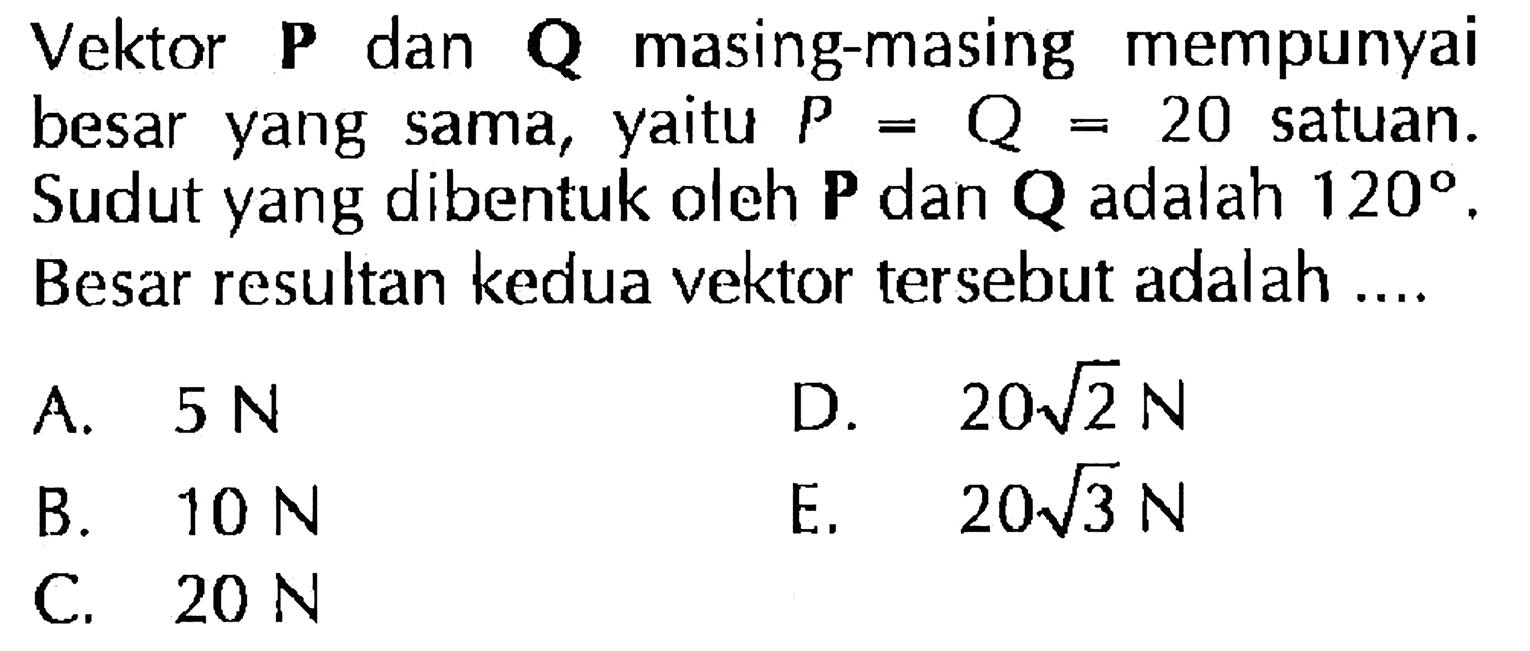 Vektor P dan Q masing-masing mempunyai besar yang sama, P Q = 20 satuan. Sudut yang dibentuk oleh P dan Q adalah 120. Besar resultan kedua vektor tersebut adalah