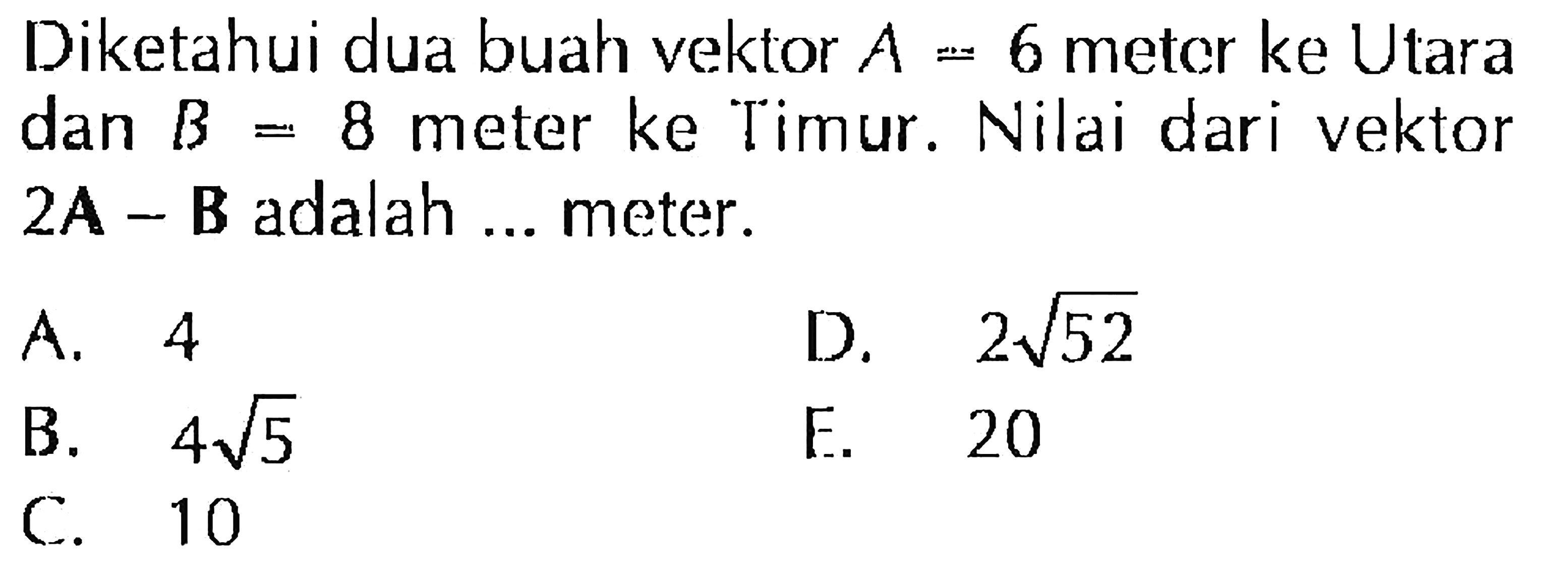 Diketahui dua buah vektor A=6 meter ke Utara dan B=8 meter ke Timur. Nilai dari vektor 2A-B adalah ... meter. 