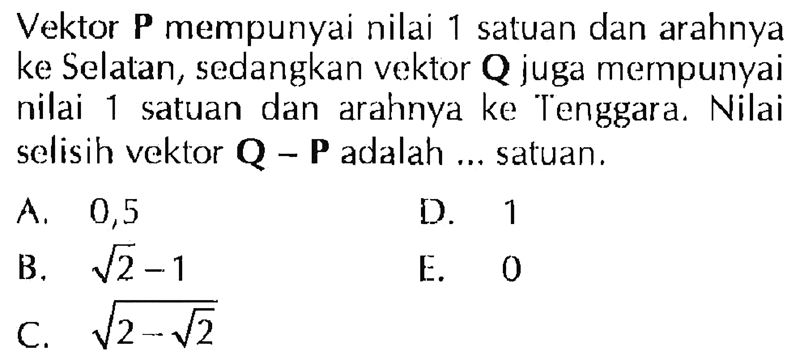 Vektor P mempunyai nilai 1 satuan dan arahnya ke Selatan, sedangkan vektor Q juga mempunyai nilai 1 satuan dan arahnya ke Tenggara. Nilai selisih vektor Q - P adalah satuan