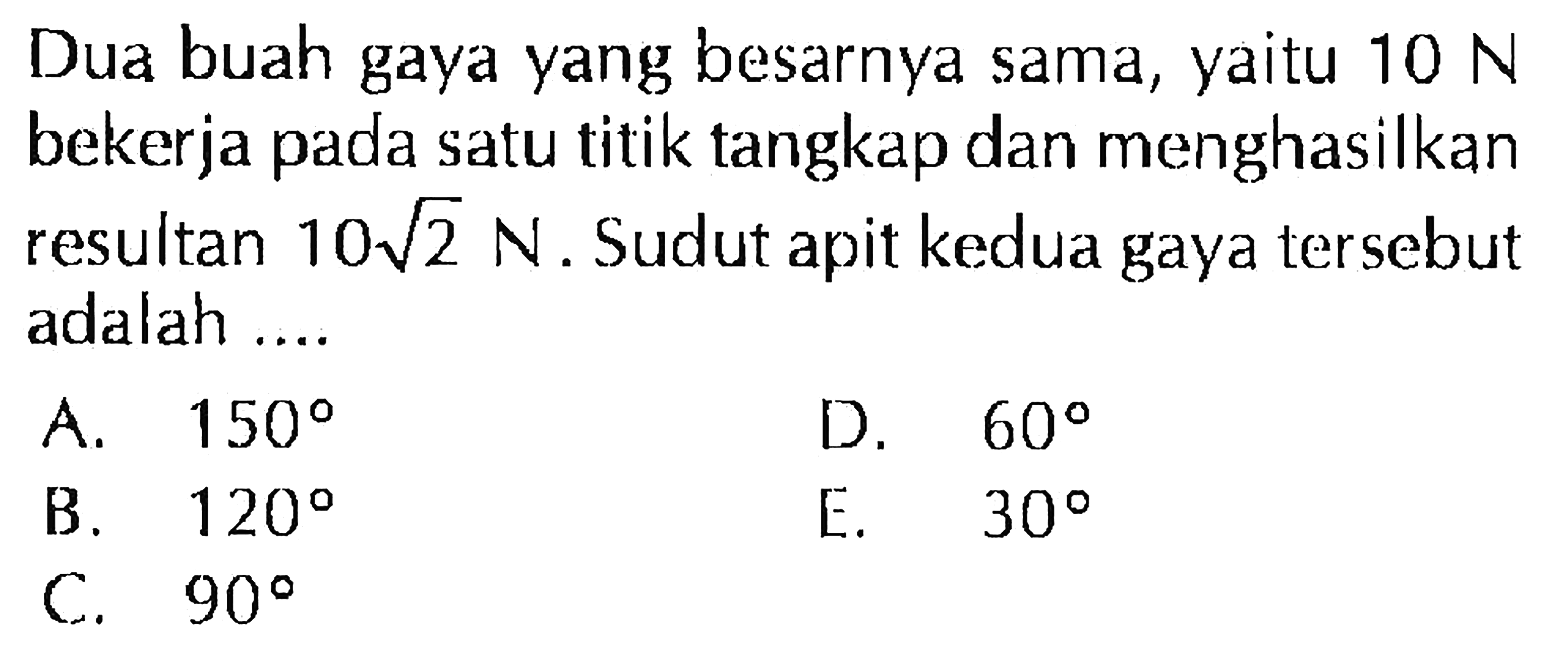 Dua buah gaya yang besarnya sama, yaitu 10 N bekerja pada satu titik tangkap dan menghasilkan resultan 10akar(2) N. Sudut apit kedua gaya tersebut adalah