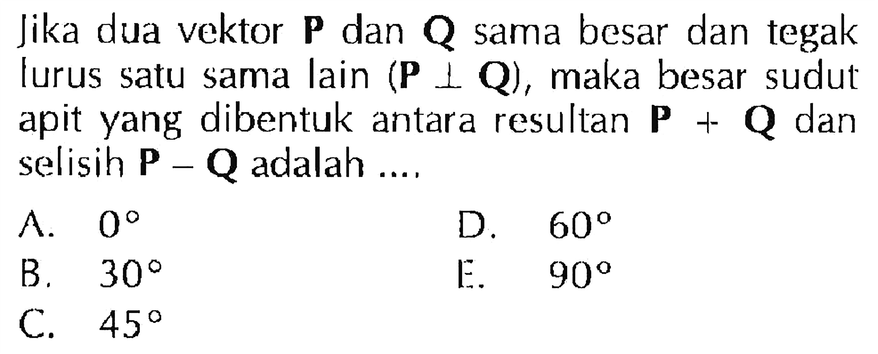 Jika dua vektor P dan Q sama besar dan tegak lurus satu sama lain (P tegak lurus Q), maka besar sudut apit yang dibentuk antara resultan P + Q dan selisih P - Q adalah ....