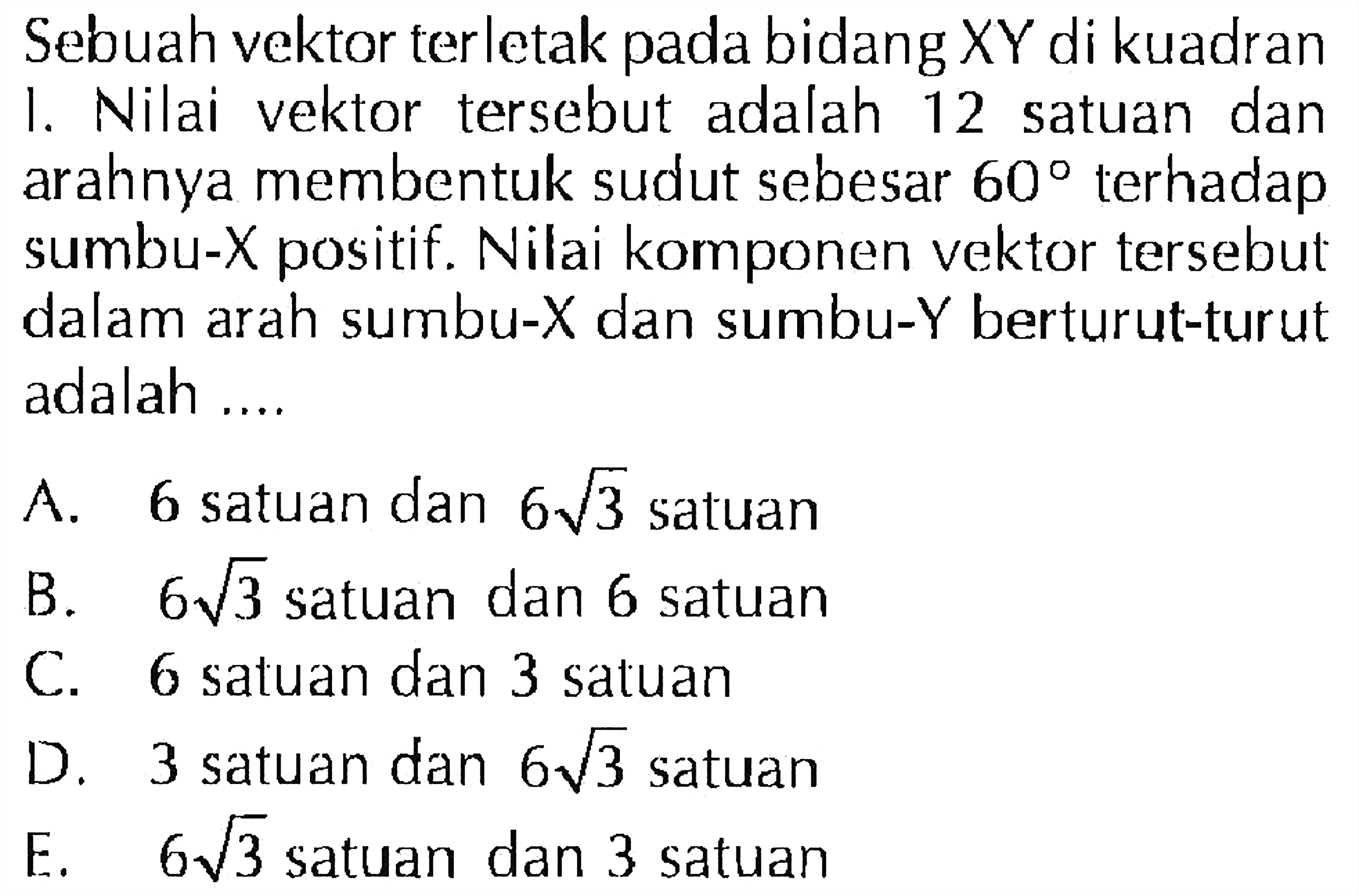 Sebuah vektor terletak pada bidang XY di kuadran 1. Nilai vektor tersebut adalah 12 satuan dan arahnya membentuk sudut sebesar 60 terhadap sumbu-X positif. Nilai komponen vektor tersebut dalam arah sumbu-X dan sumbu-Y berturut-turut adalah ....