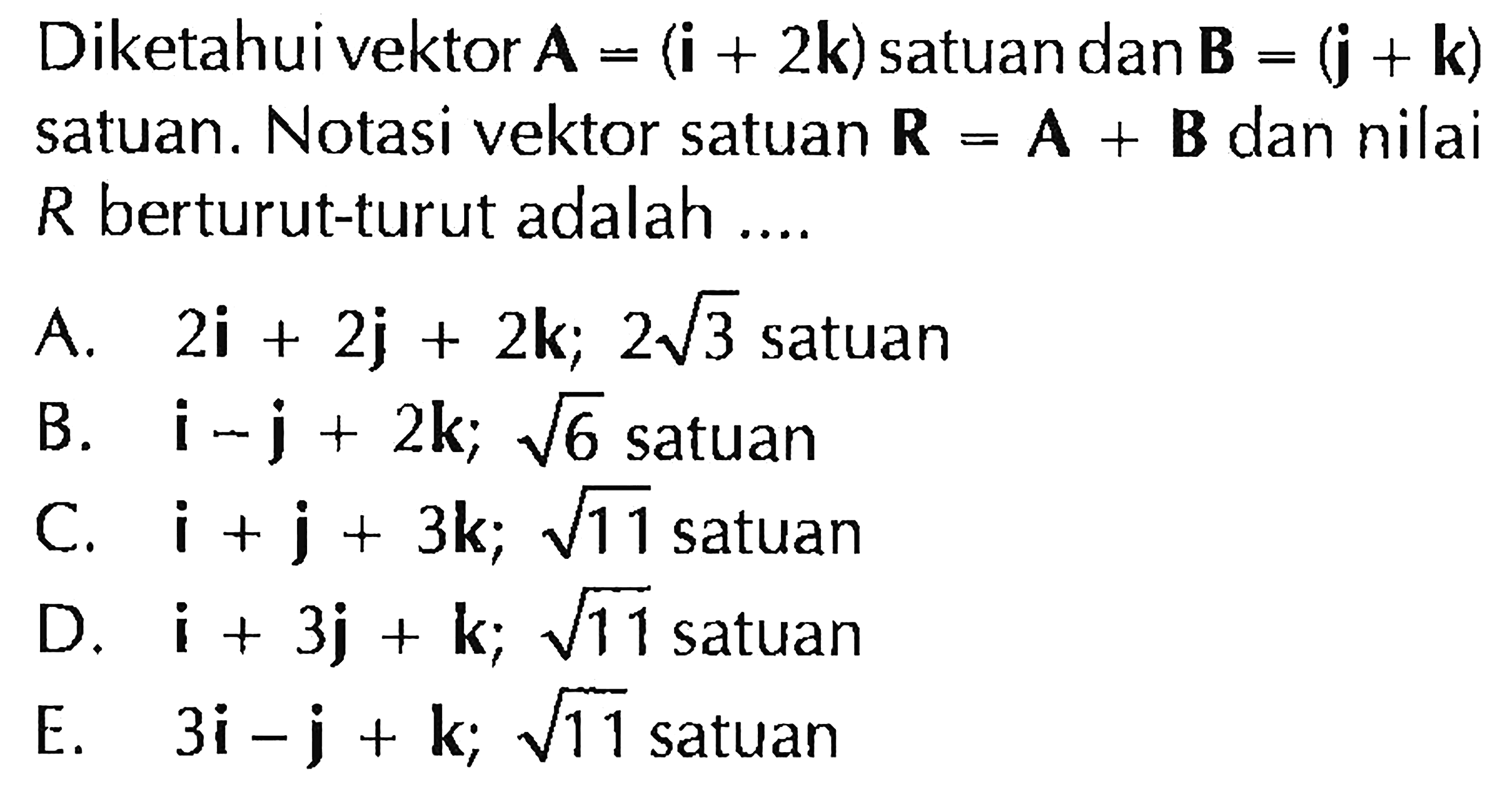 Diketahuivektor A = (i + 2k) satuan danB = (j + k) satuan. Notasi vektor satuan R = A + B dan nilai R berturut-turut adalah ...