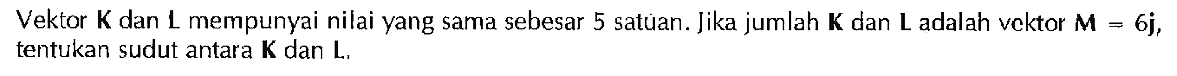 Vektor K dan L mempunyai nilai yang sama sebesar 5 satuan. Jika jumlah K dan L adalah vektor M = 6j, tentukan sudut antara K dan L.