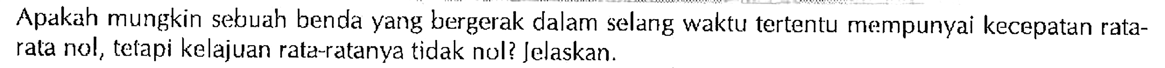 Apakah mungkin sebuah benda yang bergerak dalam selang waktu tertentu mempunyai kecepatan rata-rata nol, tetapi kelajuan rata-ratanya tidak nol? Jelaskan.