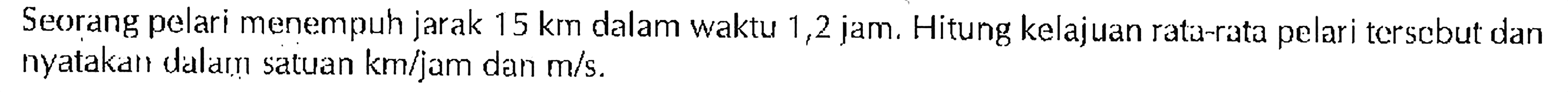 Seorang pelari menempuh jarak 15 km dalam waktu 1,2 jam. Hitung kelajuan rata-rata pelari tersebut dan nyatakan dalam satuan km/jam dan m/s.