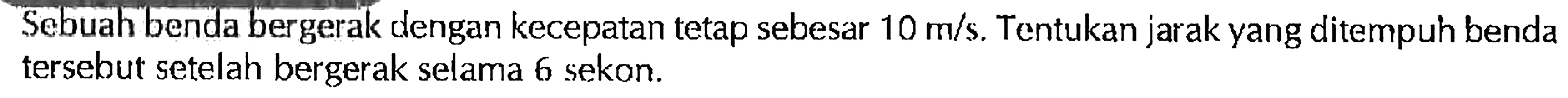 Scbuah benda bergerak dengan kecepatan tetap sebesar 10 m/s. Tentukan jarak yang ditempuh benda tersebut setelah bergerak selama 6 sekon.