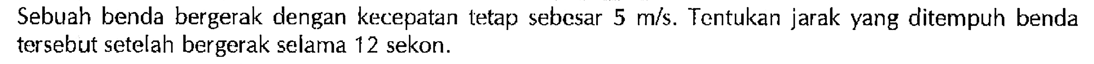 Sebuah benda bergerak dengan kecepatan tetap sebesar 5 m/s. Tentukan jarak yang ditempuh benda tersebut setelah bergerak selama 12 sekon.