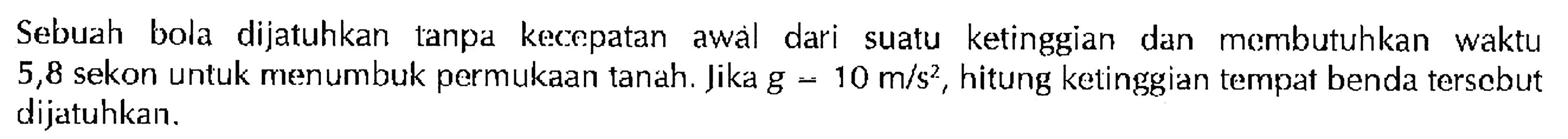 Sebuah bola dijatuhkan tanpa kecepatan awal dari suatu ketinggian dan membutuhkan waktu 5,8 sekon untuk menumbuk permukaan tanah. Jika g = 10 m/s^2, hitung ketinggian tempat benda tersebut dijatuhkan.