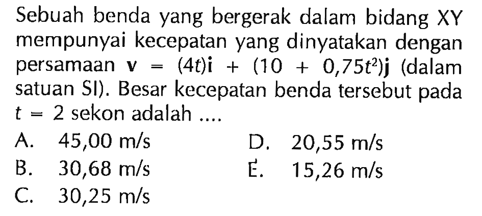 Sebuah benda yang bergerak dalam bidang XY mempunyai kecepatan yang dinyatakan dengan persamaan V = (4t)i + (10 0,75t^2)j (dalam satuan SI) . Besar kecepatan benda tersebut pada t = 2 sekon adalah