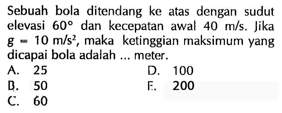 Sebuah bola ditendang ke dengan atas sudut elevasi 60 dan kecepatan awal 40 m/s. Jika g =10 m/s^2, maka ketinggian maksimum yang dicapai bola adalah ... meter.