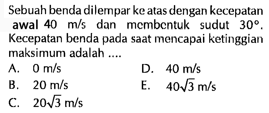 Sebuah benda dilempar ke atas dengan kecepatan awal 40 m/s dan membentuk sudut 30. Kecepatan benda pada saat mencapai ketinggian maksimum adalah ....